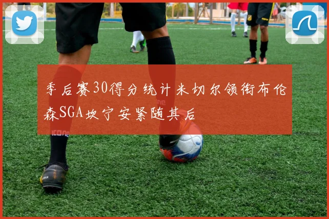 季后赛30得分统计米切尔领衔布伦森SGA坎宁安紧随其后