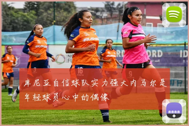 库尼亚自信球队实力强大内马尔是年轻球员心中的偶像