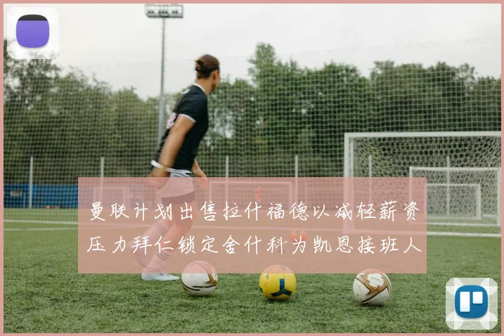 曼联计划出售拉什福德以减轻薪资压力拜仁锁定舍什科为凯恩接班人