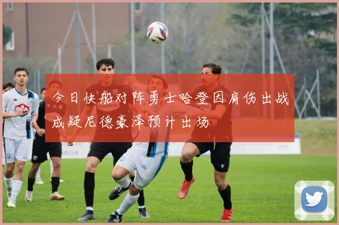 今日快船对阵勇士哈登因肩伤出战成疑尼德豪泽预计出场