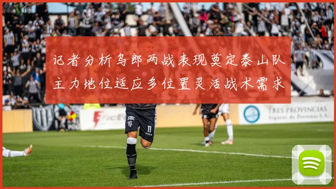 记者分析乌郎两战表现奠定泰山队主力地位适应多位置灵活战术需求