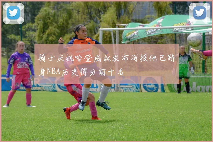 骑士庆祝哈登成就发布海报他已跻身NBA历史得分前十名