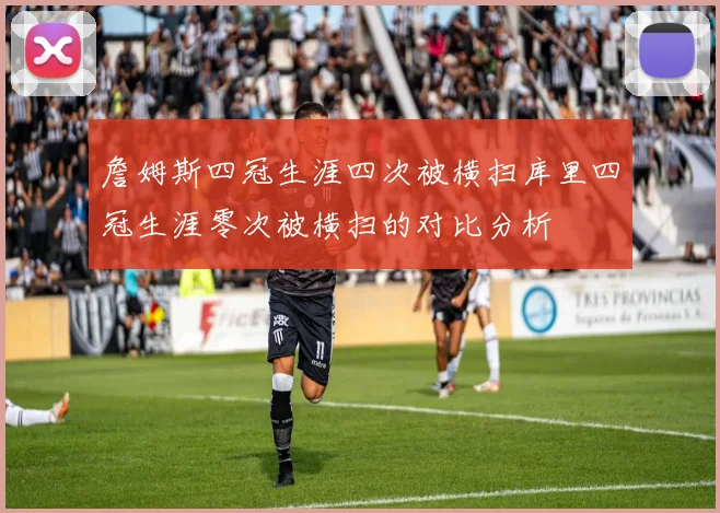 詹姆斯四冠生涯四次被横扫库里四冠生涯零次被横扫的对比分析