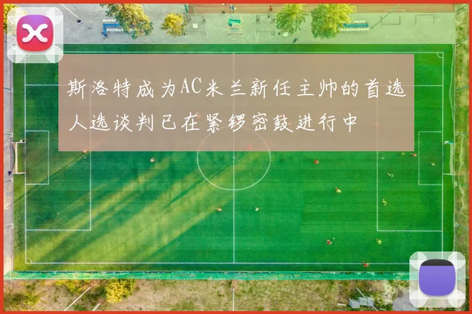 斯洛特成为AC米兰新任主帅的首选人选谈判已在紧锣密鼓进行中