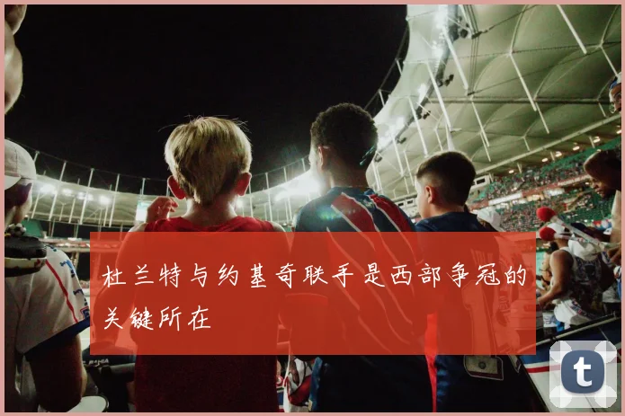 杜兰特与约基奇联手是西部争冠的关键所在