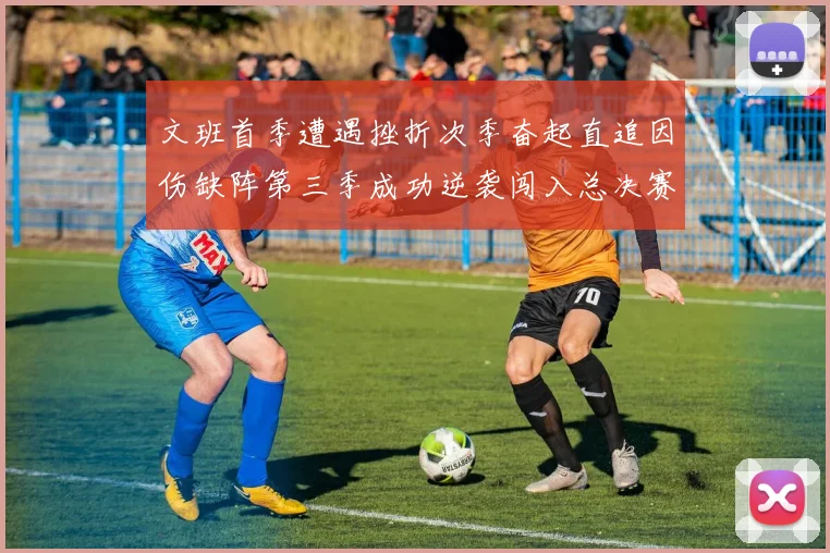 文班首季遭遇挫折次季奋起直追因伤缺阵第三季成功逆袭闯入总决赛