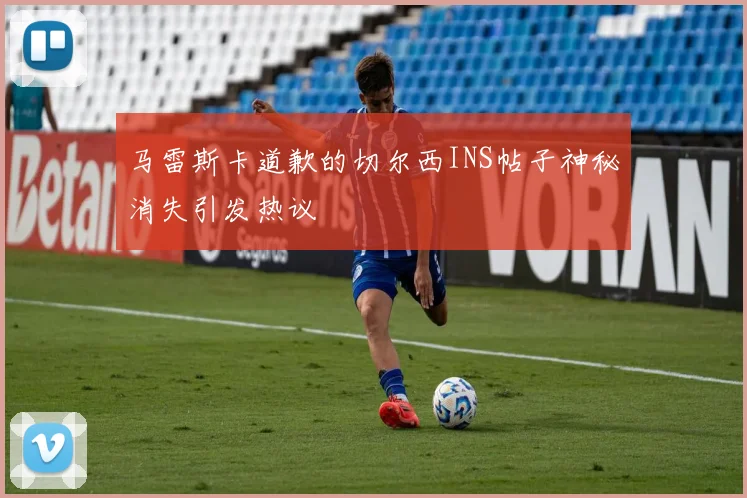 马雷斯卡道歉的切尔西INS帖子神秘消失引发热议