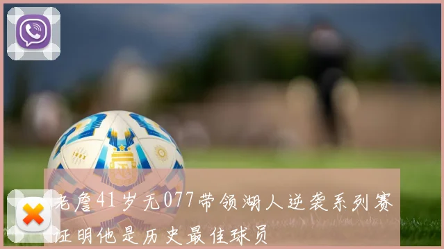 老詹41岁无077带领湖人逆袭系列赛证明他是历史最佳球员