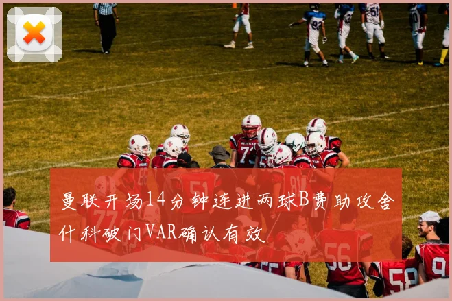 曼联开场14分钟连进两球B费助攻舍什科破门VAR确认有效