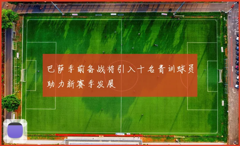 巴萨季前备战将引入十名青训球员助力新赛季发展