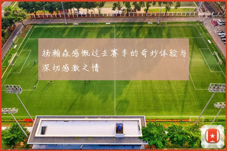 杨瀚森感慨过去赛季的奇妙体验与深切感激之情