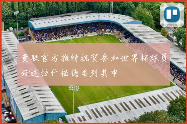 曼联官方推特祝贺参加世界杯球员好运拉什福德名列其中