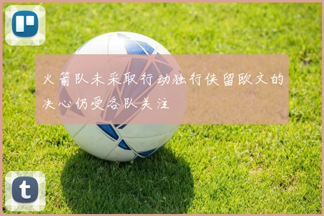 火箭队未采取行动独行侠留欧文的决心仍受各队关注