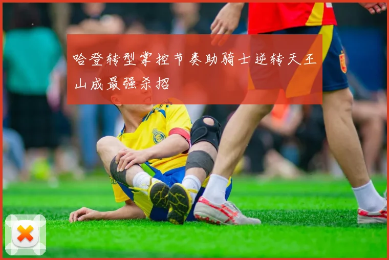 哈登转型掌控节奏助骑士逆转天王山成最强杀招