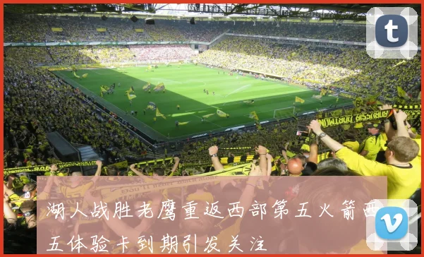 湖人战胜老鹰重返西部第五火箭西五体验卡到期引发关注