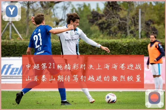 中超第21轮精彩对决上海海港迎战山东泰山期待笃行越进的激烈较量