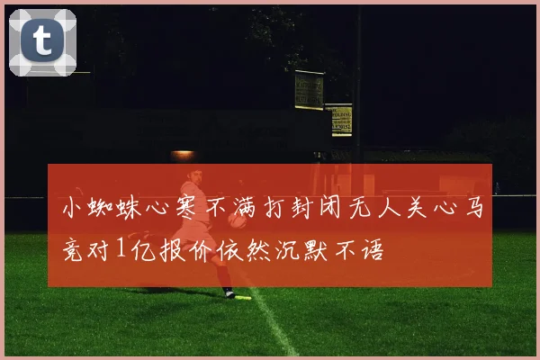 小蜘蛛心寒不满打封闭无人关心马竞对1亿报价依然沉默不语