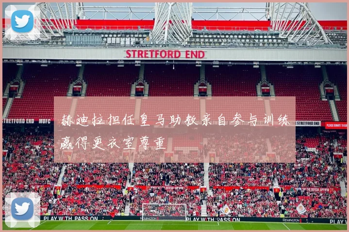 赫迪拉担任皇马助教亲自参与训练赢得更衣室尊重