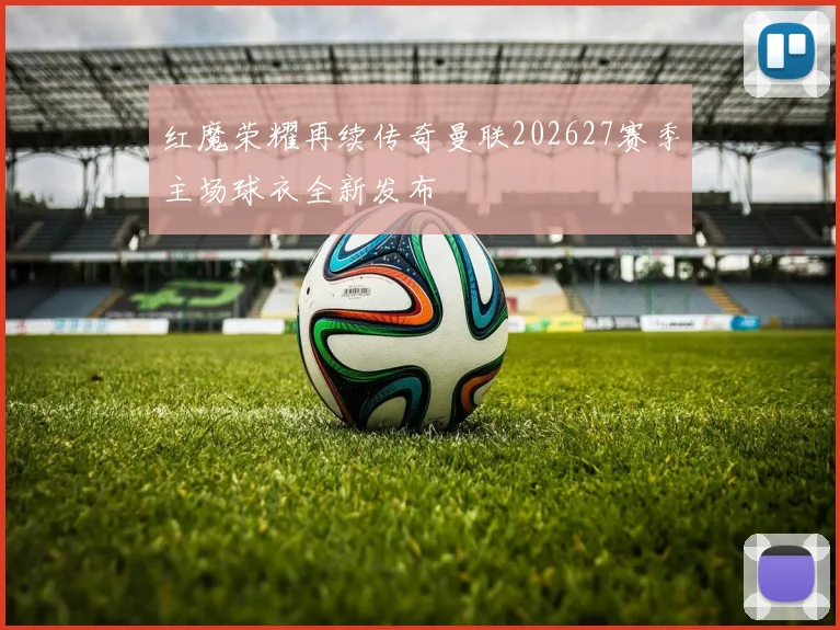 红魔荣耀再续传奇曼联202627赛季主场球衣全新发布