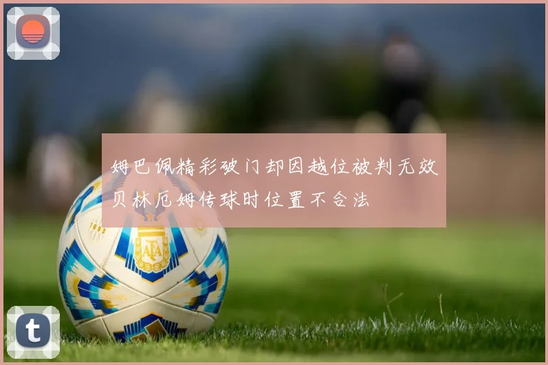 姆巴佩精彩破门却因越位被判无效贝林厄姆传球时位置不合法