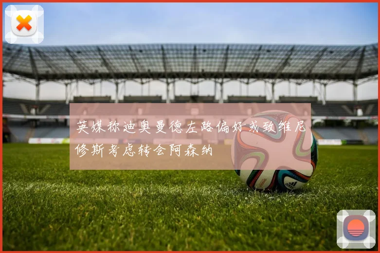 英媒称迪奥曼德左路偏好或致维尼修斯考虑转会阿森纳