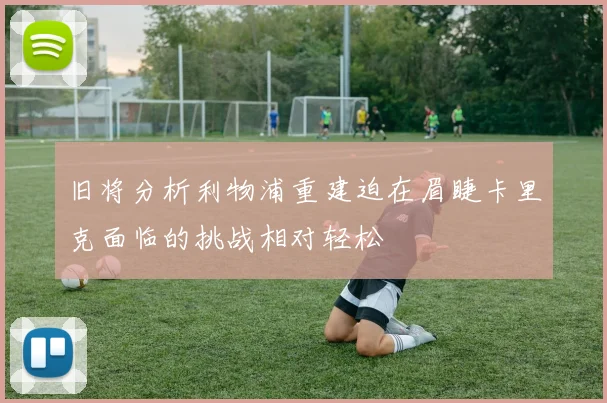 旧将分析利物浦重建迫在眉睫卡里克面临的挑战相对轻松