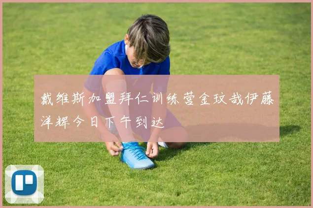 戴维斯加盟拜仁训练营金玟哉伊藤洋辉今日下午到达