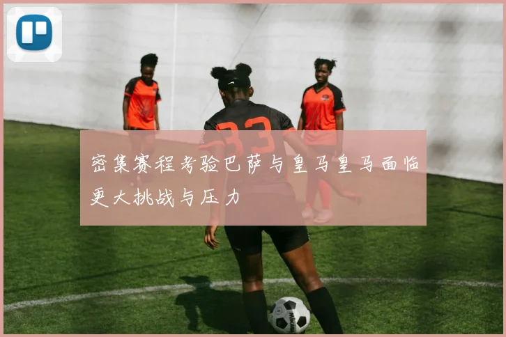 密集赛程考验巴萨与皇马皇马面临更大挑战与压力