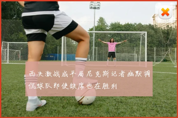 西决激战成平局尼克斯记者幽默调侃球队即使缺席也在胜利