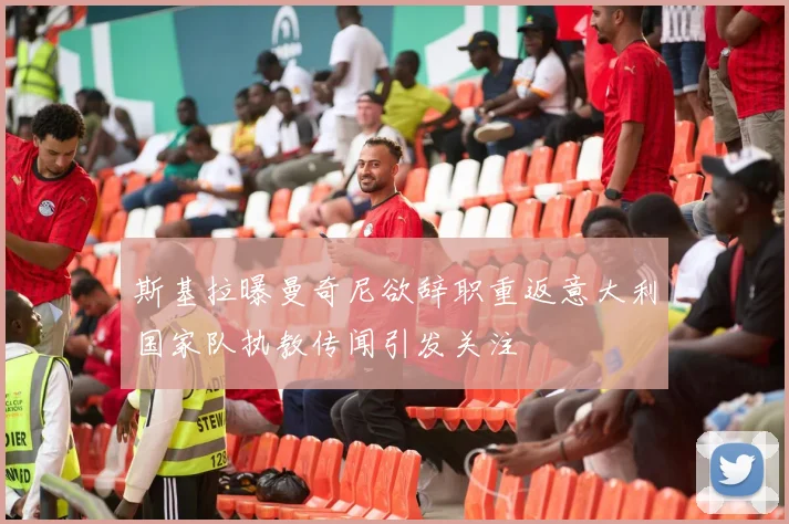 斯基拉曝曼奇尼欲辞职重返意大利国家队执教传闻引发关注