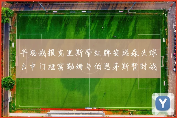 半场战报克里斯蒂红牌安诺森头球击中门框富勒姆与伯恩茅斯暂时战成平局