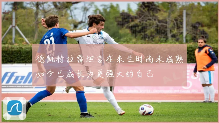 德凯特拉雷坦言在米兰时尚未成熟如今已成长为更强大的自己
