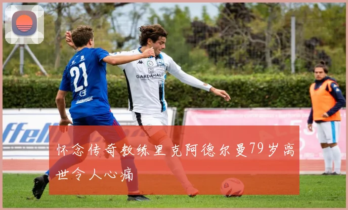 怀念传奇教练里克阿德尔曼79岁离世令人心痛