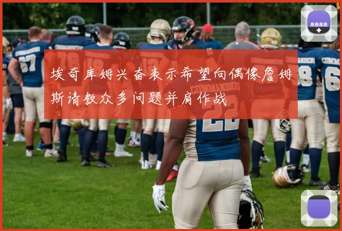 埃奇库姆兴奋表示希望向偶像詹姆斯请教众多问题并肩作战