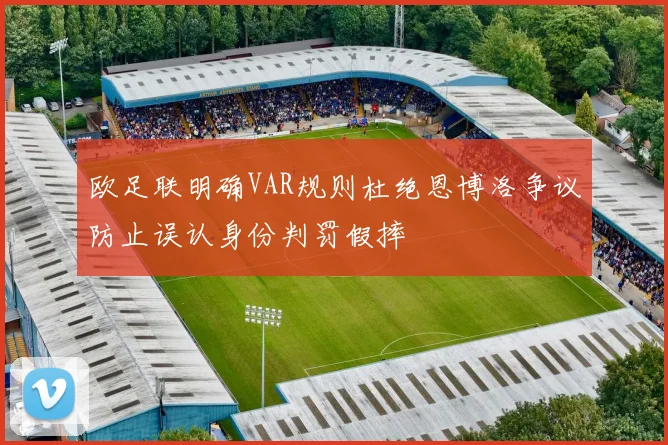 欧足联明确VAR规则杜绝恩博洛争议防止误认身份判罚假摔