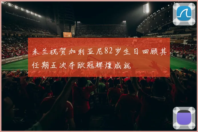米兰祝贺加利亚尼82岁生日回顾其任期五次夺欧冠辉煌成就